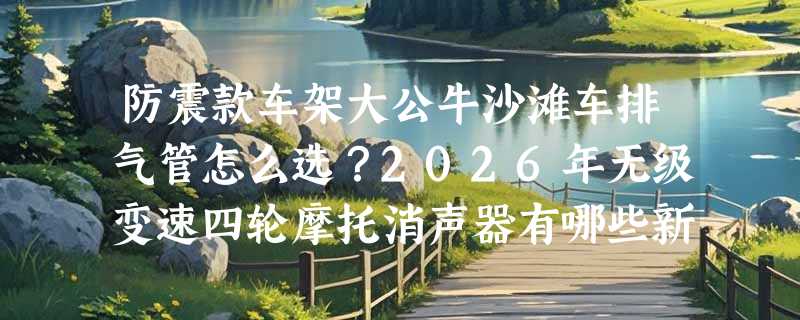 防震款车架大公牛沙滩车排气管怎么选？2026年无级变速四轮摩托消声器有哪些新变化？