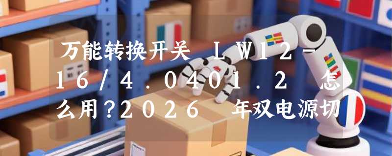 万能转换开关 LW12-16/4.0401.2 怎么用？2026 年双电源切换与正反转控制为何更强调手动干预可靠性？