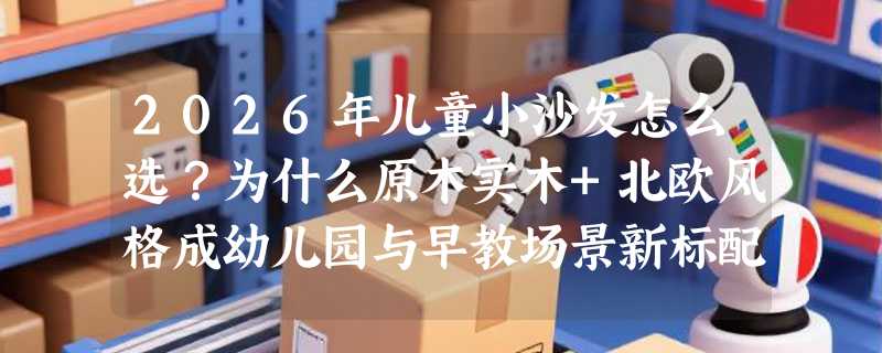 2026年儿童小沙发怎么选？为什么原木实木+北欧风格成幼儿园与早教场景新标配？