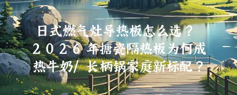 日式燃气灶导热板怎么选？2026年搪瓷隔热板为何成热牛奶/长柄锅家庭新标配？