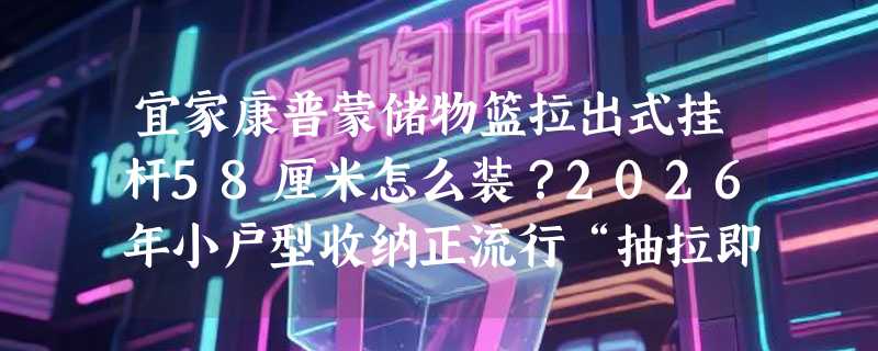 宜家康普蒙储物篮拉出式挂杆58厘米怎么装？2026年小户型收纳正流行“抽拉即用”设计