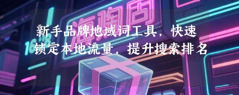 新手品牌地域词工具，快速锁定本地流量，提升搜索排名