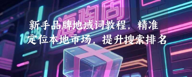 新手品牌地域词教程，精准定位本地市场，提升搜索排名