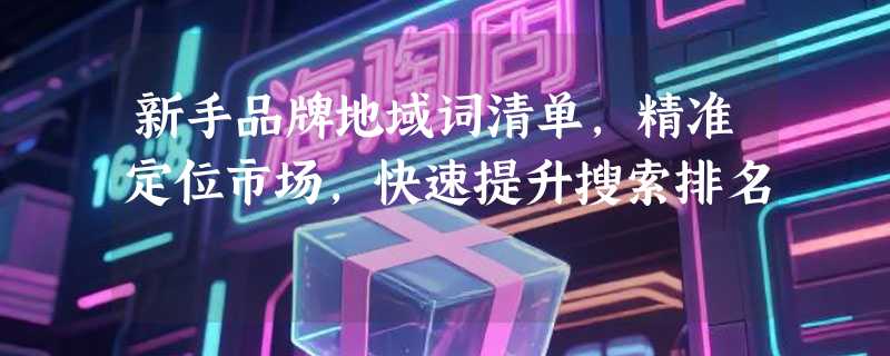 新手品牌地域词清单，精准定位市场，快速提升搜索排名