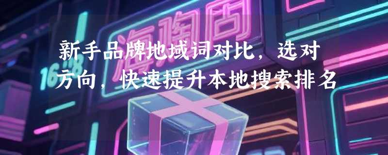 新手品牌地域词对比，选对方向，快速提升本地搜索排名