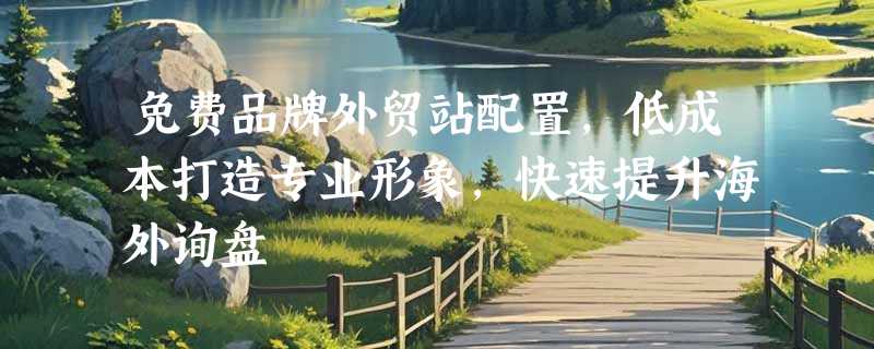 免费品牌外贸站配置，低成本打造专业形象，快速提升海外询盘