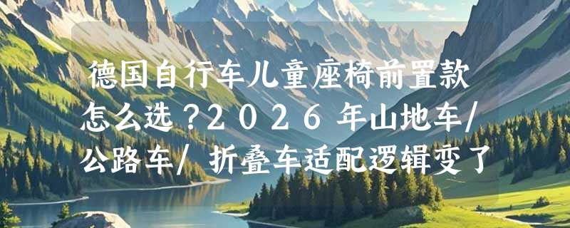 德国自行车儿童座椅前置款怎么选？2026年山地车/公路车/折叠车适配逻辑变了
