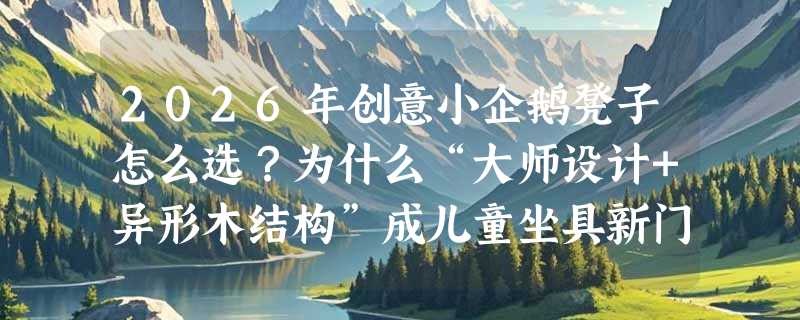2026年创意小企鹅凳子怎么选？为什么“大师设计+异形木结构”成儿童坐具新门槛？