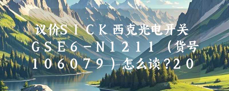 议价SICK西克光电开关GSE6-N1211（货号106079）怎么谈？2026年工业采购更看重哪些技术锚点？