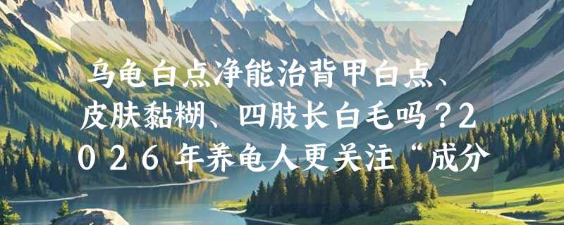 乌龟白点净能治背甲白点、皮肤黏糊、四肢长白毛吗？2026年养龟人更关注“成分可见性”与“分阶干预”