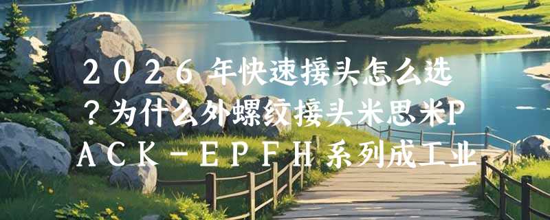 2026年快速接头怎么选？为什么外螺纹接头米思米PACK-EPFH系列成工业装配新基准？