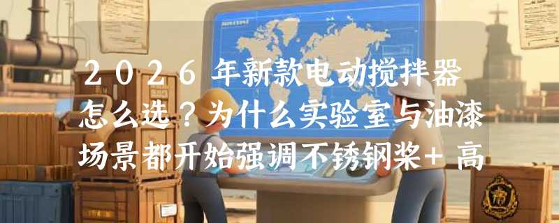 2026年新款电动搅拌器怎么选？为什么实验室与油漆场景都开始强调不锈钢桨+高速分包邮？