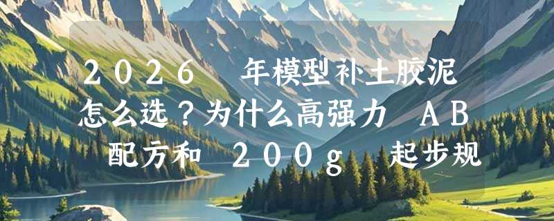 2026 年模型补土胶泥怎么选？为什么高强力 AB 配方和 200g 起步规格成新手入门新共识？