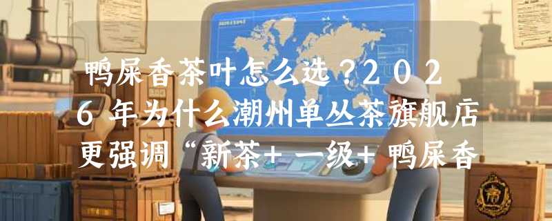 鸭屎香茶叶怎么选？2026年为什么潮州单丛茶旗舰店更强调“新茶+一级+鸭屎香”这三项？