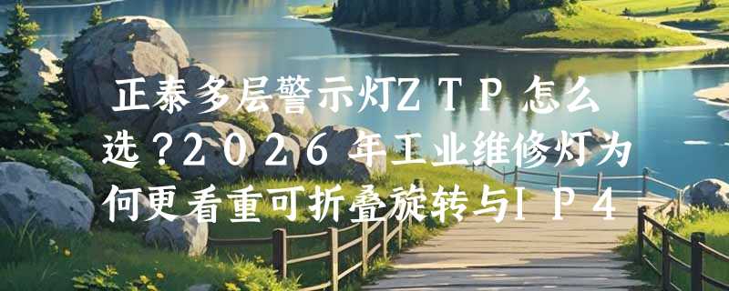 正泰多层警示灯ZTP怎么选？2026年工业维修灯为何更看重可折叠旋转与IP40防尘？