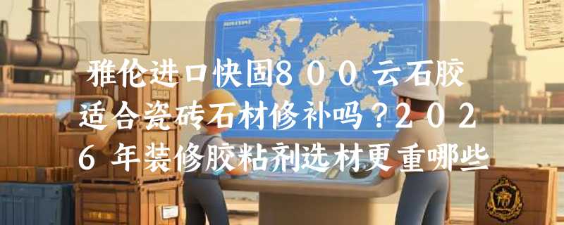 雅伦进口快固800云石胶适合瓷砖石材修补吗？2026年装修胶粘剂选材更重哪些新指标？