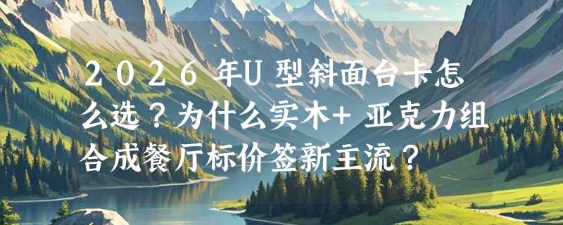2026年U型斜面台卡怎么选？为什么实木+亚克力组合成餐厅标价签新主流？