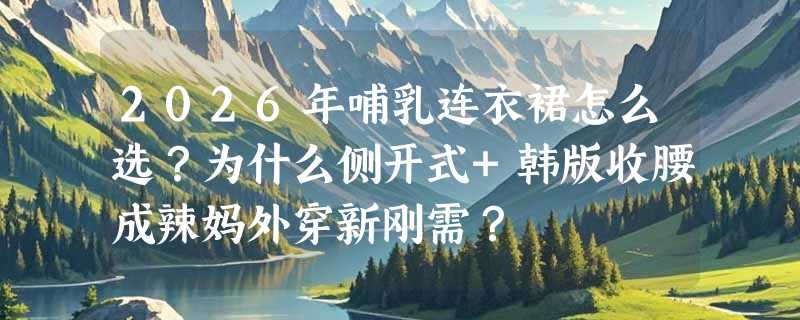 2026年哺乳连衣裙怎么选？为什么侧开式+韩版收腰成辣妈外穿新刚需？