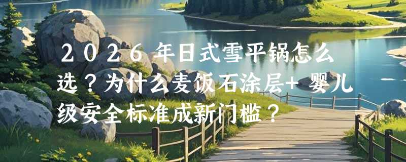 2026年日式雪平锅怎么选？为什么麦饭石涂层+婴儿级安全标准成新门槛？