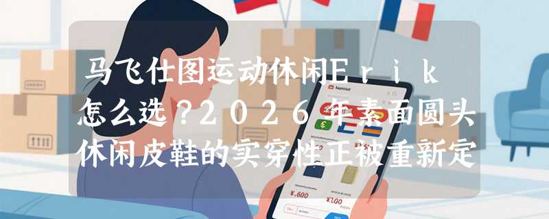 马飞仕图运动休闲Erik怎么选？2026年素面圆头休闲皮鞋的实穿性正被重新定义