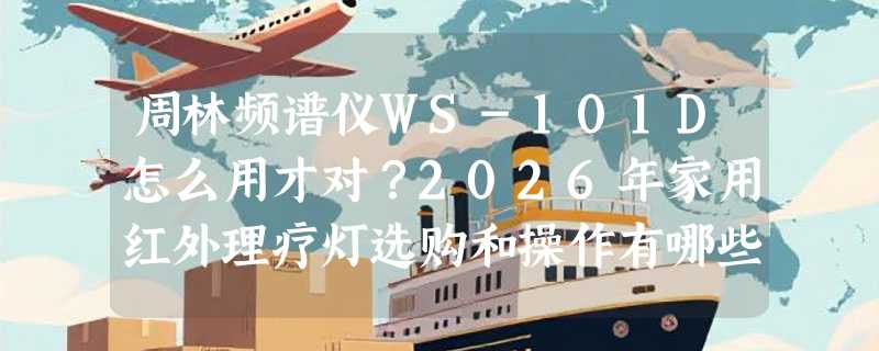 周林频谱仪WS-101D怎么用才对？2026年家用红外理疗灯选购和操作有哪些新讲究？
