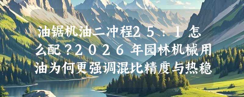 油锯机油二冲程25:1怎么配？2026年园林机械用油为何更强调混比精度与热稳定性？