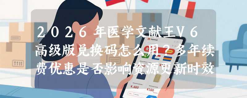 2026年医学文献王V6高级版兑换码怎么用？多年续费优惠是否影响资源更新时效？