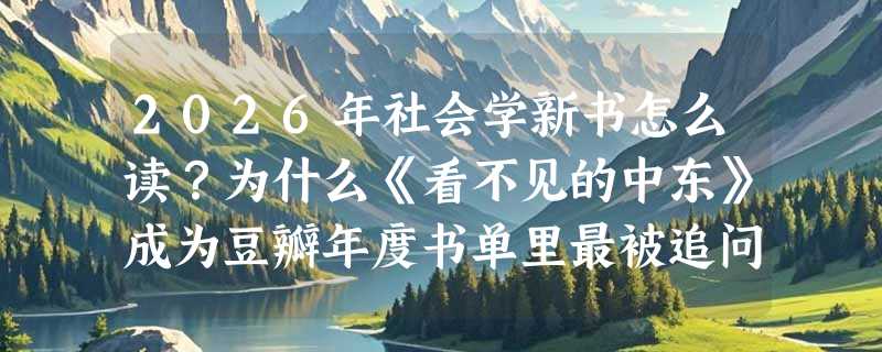 2026年社会学新书怎么读？为什么《看不见的中东》成为豆瓣年度书单里最被追问的日常观察样本？
