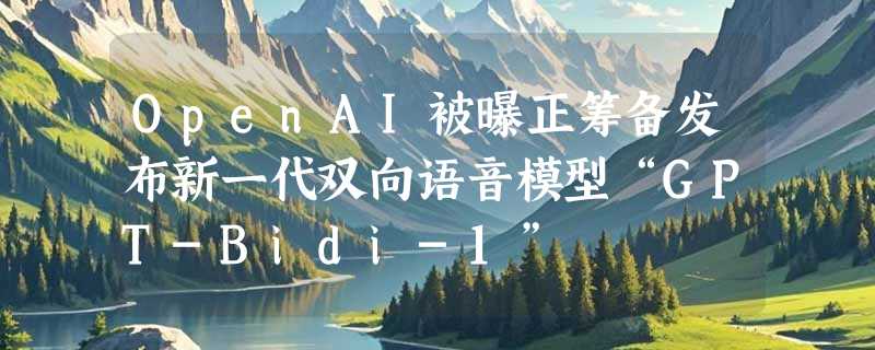 OpenAI被曝正筹备发布新一代双向语音模型“GPT-Bidi-1”