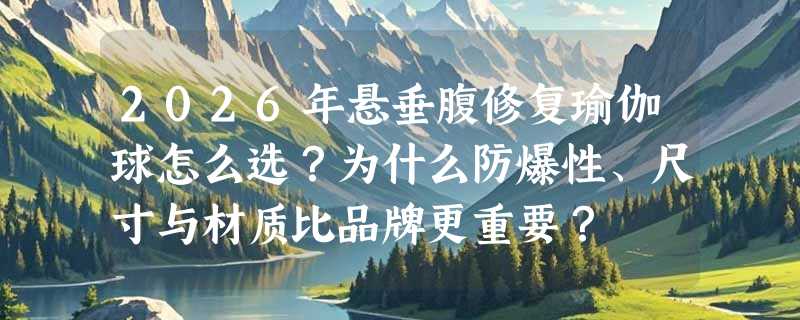 2026年悬垂腹修复瑜伽球怎么选？为什么防爆性、尺寸与材质比品牌更重要？