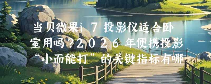 当贝微果i7投影仪适合卧室用吗？2026年便携投影“小而能打”的关键指标有哪些？