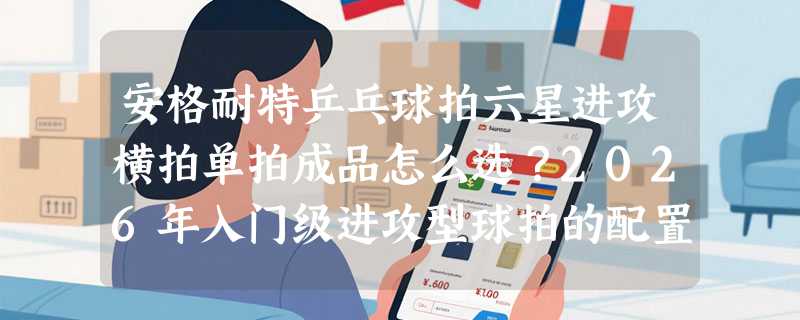安格耐特乒乓球拍六星进攻横拍单拍成品怎么选？2026年入门级进攻型球拍的配置逻辑变了