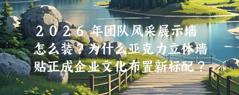 2026年团队风采展示墙怎么装？为什么亚克力立体墙贴正成企业文化布置新标配？