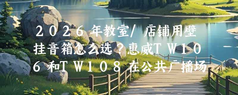 2026年教室/店铺用壁挂音箱怎么选？惠威TW106和TW108在公共广播场景中关键差异在哪？