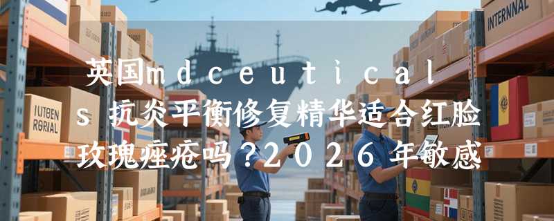 英国mdceuticals抗炎平衡修复精华适合红脸玫瑰痤疮吗？2026年敏感肌修护趋势怎么看？