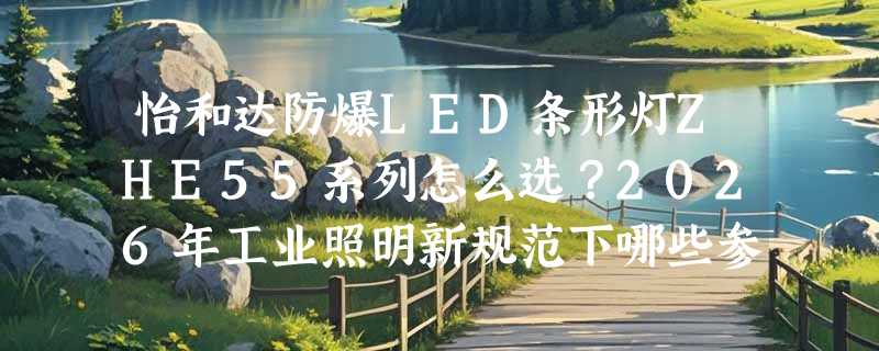 怡和达防爆LED条形灯ZHE55系列怎么选？2026年工业照明新规范下哪些参数必须盯紧？
