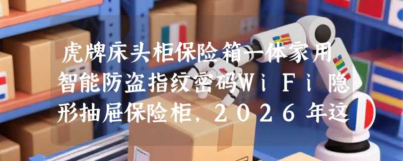 虎牌床头柜保险箱一体家用智能防盗指纹密码WiFi隐形抽屉保险柜，2026年这类“隐形安防家具”为什么更强调指纹+WiFi双控？