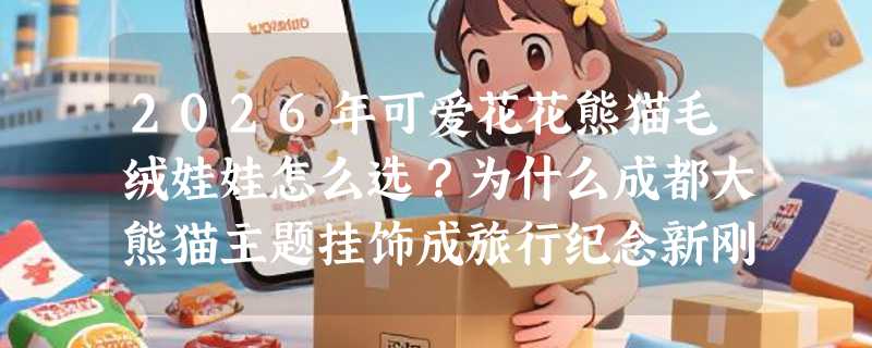 2026年可爱花花熊猫毛绒娃娃怎么选？为什么成都大熊猫主题挂饰成旅行纪念新刚需？