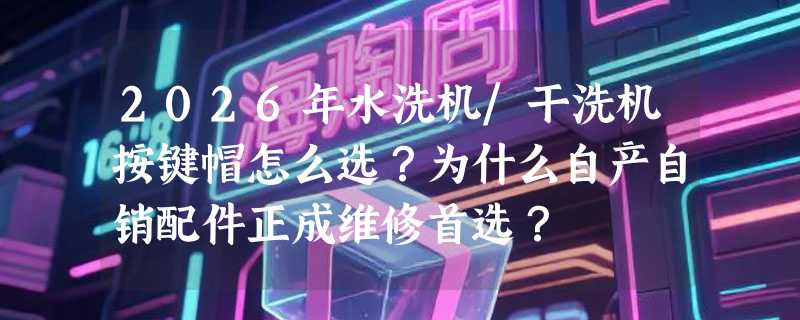 2026年水洗机/干洗机按键帽怎么选？为什么自产自销配件正成维修首选？