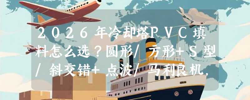 2026年冷却塔PVC填料怎么选？圆形/方形+S型/斜交错+点波/马利良机，关键看这三组匹配关系