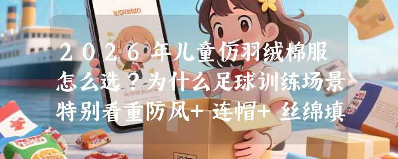 2026年儿童仿羽绒棉服怎么选？为什么足球训练场景特别看重防风+连帽+丝绵填充？