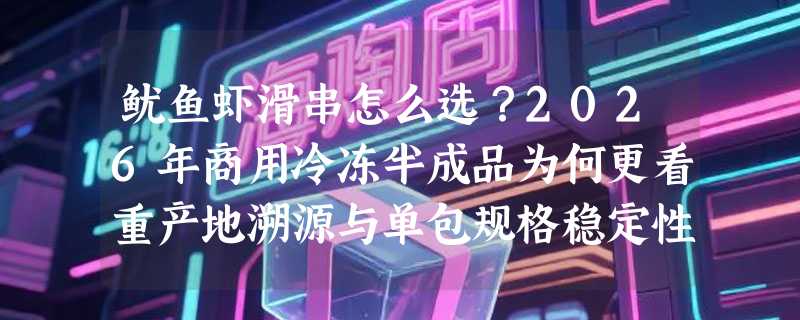鱿鱼虾滑串怎么选？2026年商用冷冻半成品为何更看重产地溯源与单包规格稳定性？