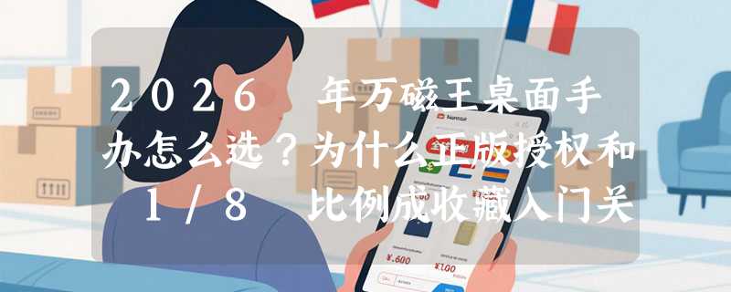 2026 年万磁王桌面手办怎么选？为什么正版授权和 1/8 比例成收藏入门关键门槛？