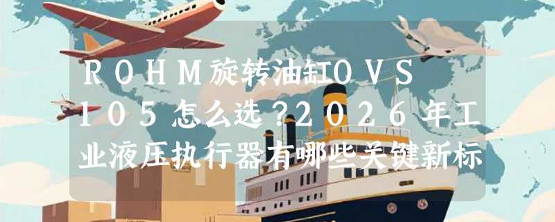 ROHM旋转油缸OVS 105怎么选？2026年工业液压执行器有哪些关键新标准？