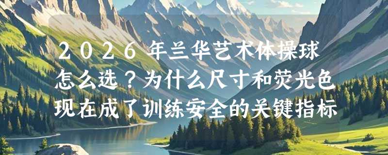 2026年兰华艺术体操球怎么选？为什么尺寸和荧光色现在成了训练安全的关键指标？