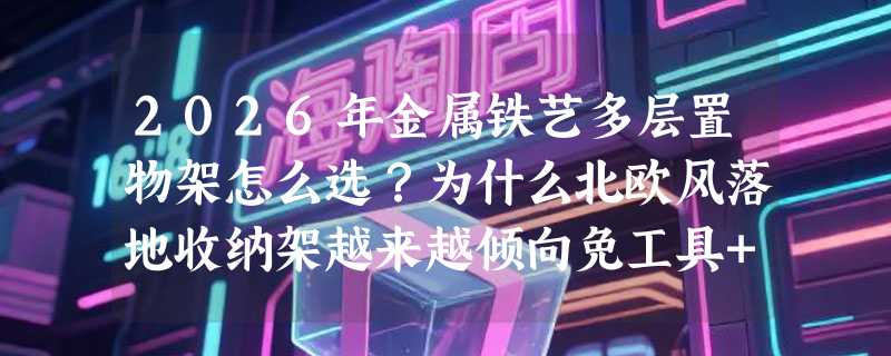 2026年金属铁艺多层置物架怎么选？为什么北欧风落地收纳架越来越倾向免工具+可定制组合？