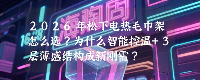2026年松下电热毛巾架怎么选？为什么智能控温+3层薄感结构成新刚需？