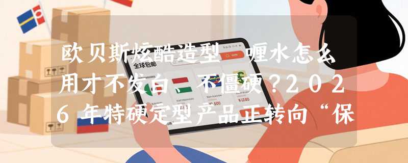 欧贝斯炫酷造型啫喱水怎么用才不发白、不僵硬？2026年特硬定型产品正转向“保湿控感”新标准