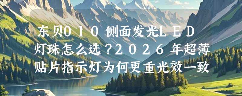 东贝010侧面发光LED灯珠怎么选？2026年超薄贴片指示灯为何更重光效一致性与安装容差？