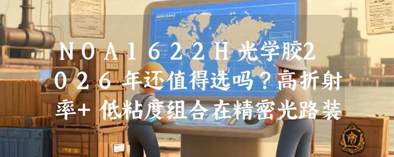 NOA1622H光学胶2026年还值得选吗？高折射率+低粘度组合在精密光路装配中起什么作用？